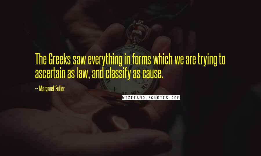 Margaret Fuller Quotes: The Greeks saw everything in forms which we are trying to ascertain as law, and classify as cause.