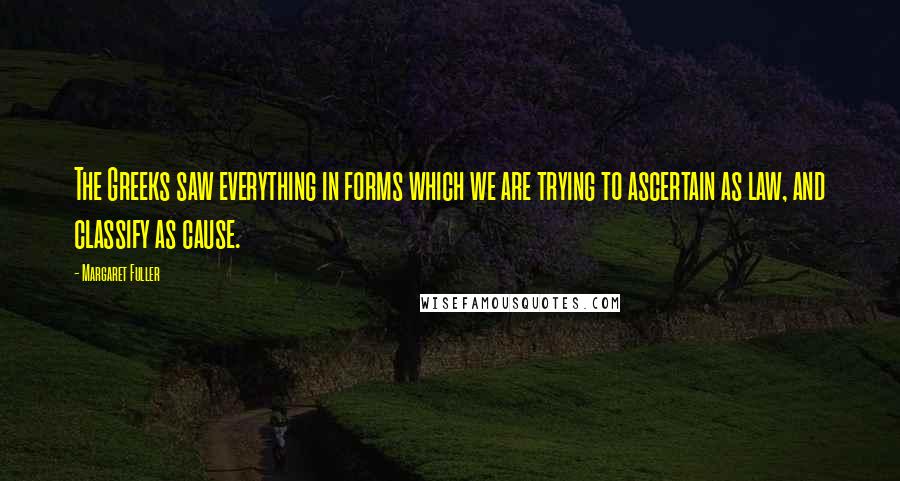 Margaret Fuller Quotes: The Greeks saw everything in forms which we are trying to ascertain as law, and classify as cause.