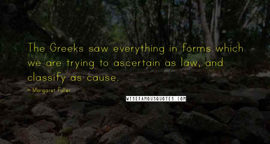 Margaret Fuller Quotes: The Greeks saw everything in forms which we are trying to ascertain as law, and classify as cause.