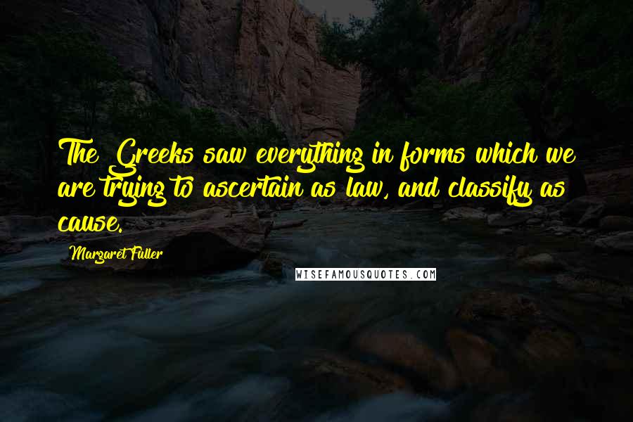 Margaret Fuller Quotes: The Greeks saw everything in forms which we are trying to ascertain as law, and classify as cause.