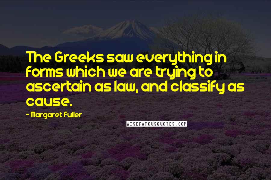 Margaret Fuller Quotes: The Greeks saw everything in forms which we are trying to ascertain as law, and classify as cause.