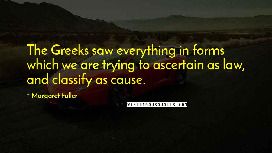 Margaret Fuller Quotes: The Greeks saw everything in forms which we are trying to ascertain as law, and classify as cause.