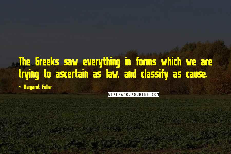 Margaret Fuller Quotes: The Greeks saw everything in forms which we are trying to ascertain as law, and classify as cause.