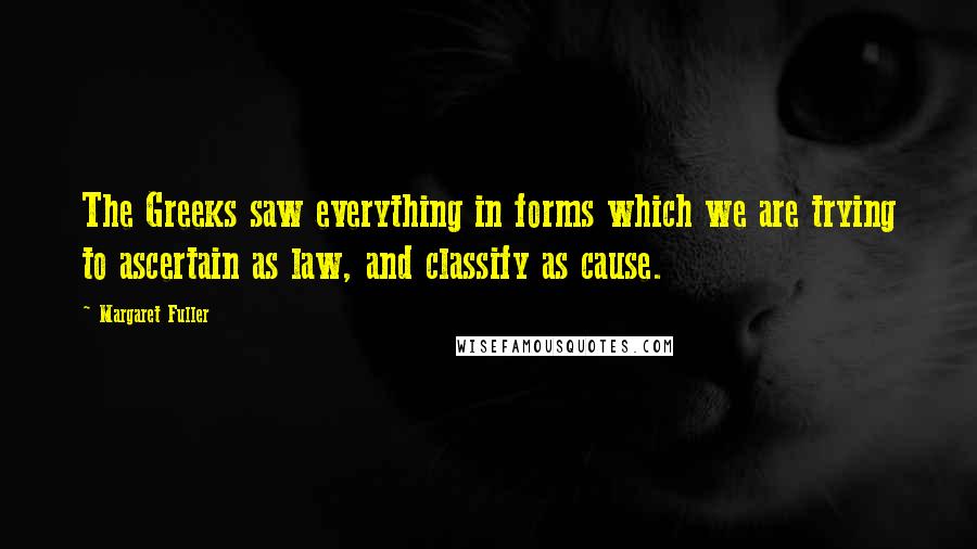 Margaret Fuller Quotes: The Greeks saw everything in forms which we are trying to ascertain as law, and classify as cause.