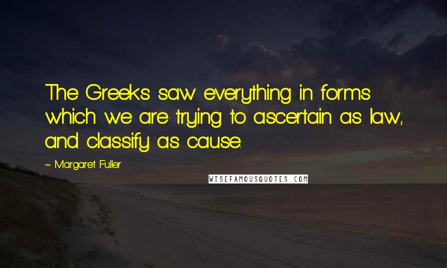 Margaret Fuller Quotes: The Greeks saw everything in forms which we are trying to ascertain as law, and classify as cause.