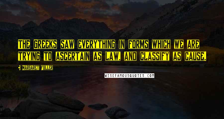 Margaret Fuller Quotes: The Greeks saw everything in forms which we are trying to ascertain as law, and classify as cause.