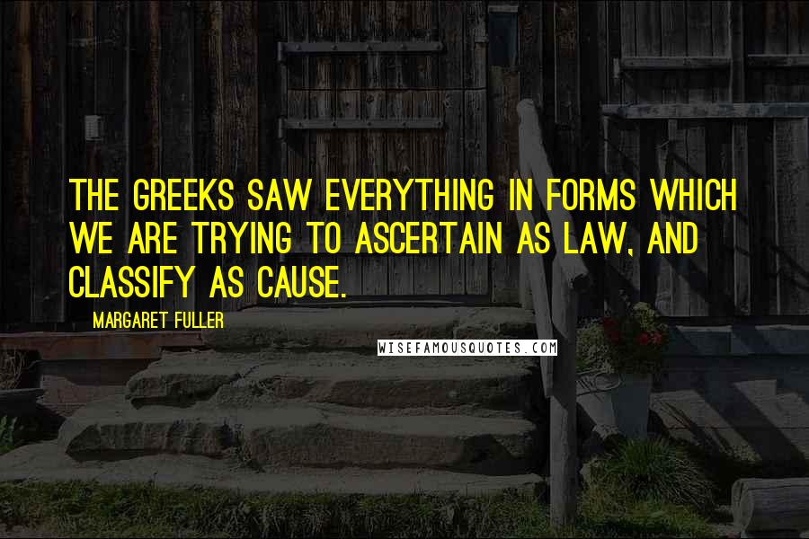 Margaret Fuller Quotes: The Greeks saw everything in forms which we are trying to ascertain as law, and classify as cause.