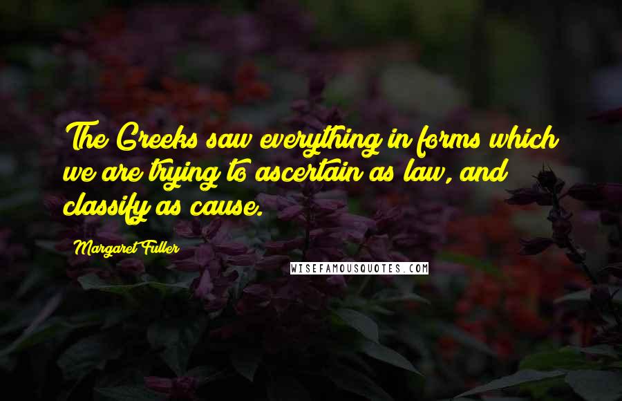 Margaret Fuller Quotes: The Greeks saw everything in forms which we are trying to ascertain as law, and classify as cause.