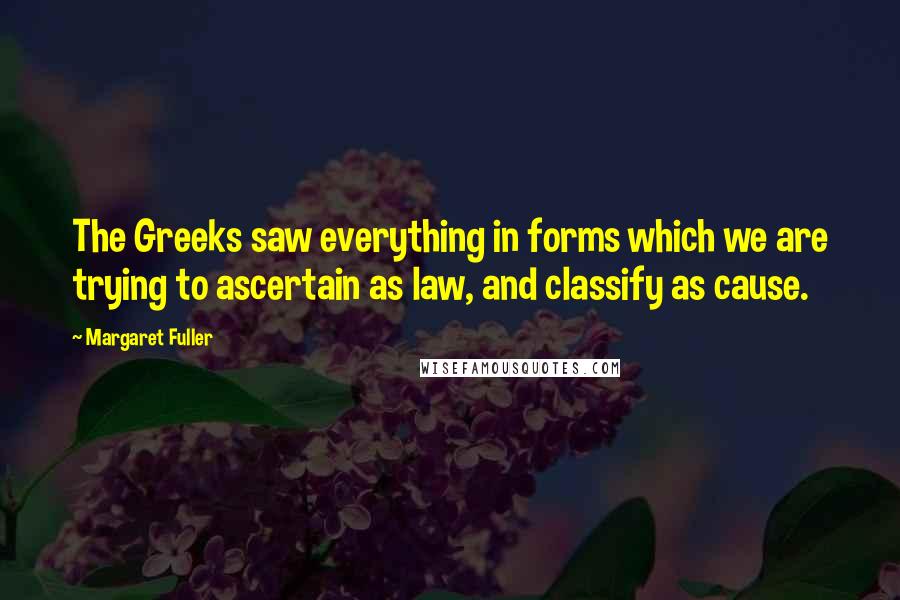 Margaret Fuller Quotes: The Greeks saw everything in forms which we are trying to ascertain as law, and classify as cause.