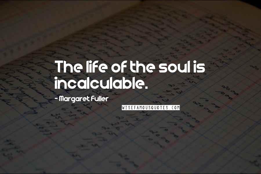 Margaret Fuller Quotes: The life of the soul is incalculable.