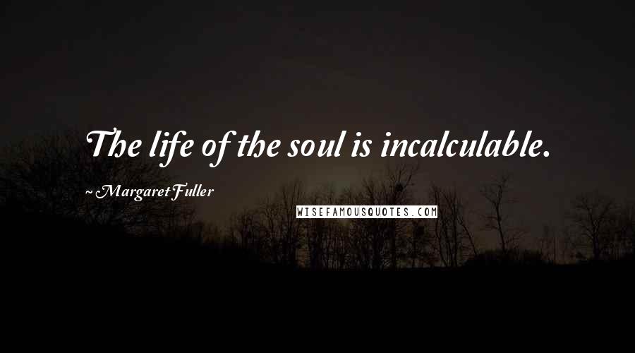 Margaret Fuller Quotes: The life of the soul is incalculable.