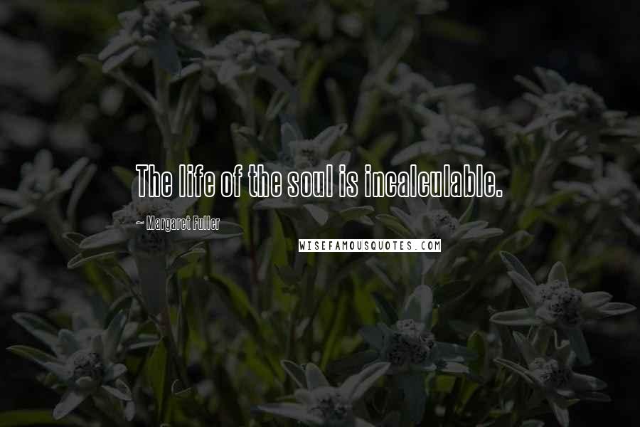 Margaret Fuller Quotes: The life of the soul is incalculable.