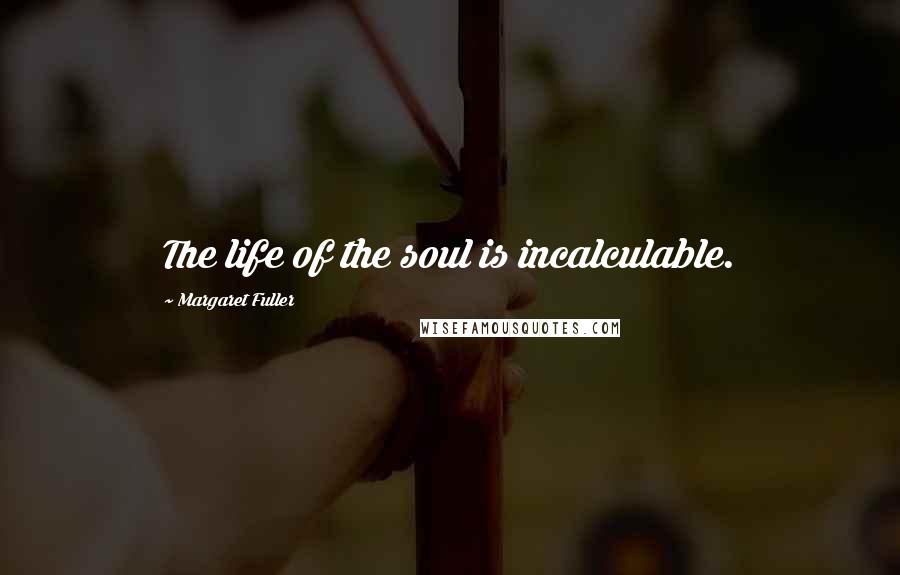 Margaret Fuller Quotes: The life of the soul is incalculable.