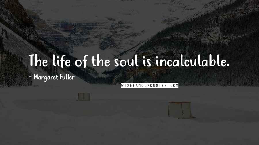 Margaret Fuller Quotes: The life of the soul is incalculable.