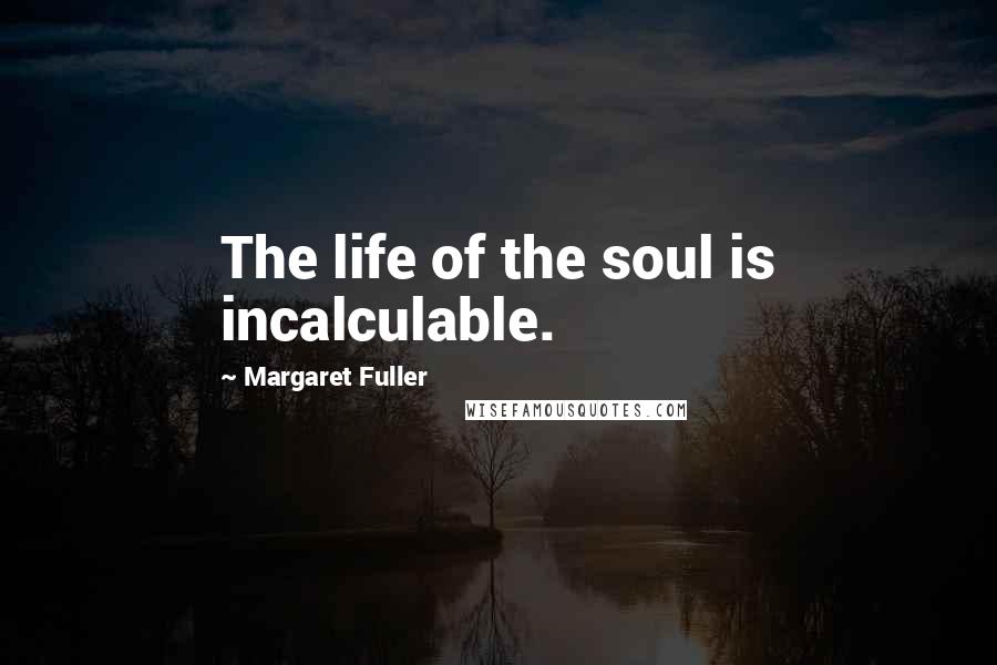 Margaret Fuller Quotes: The life of the soul is incalculable.