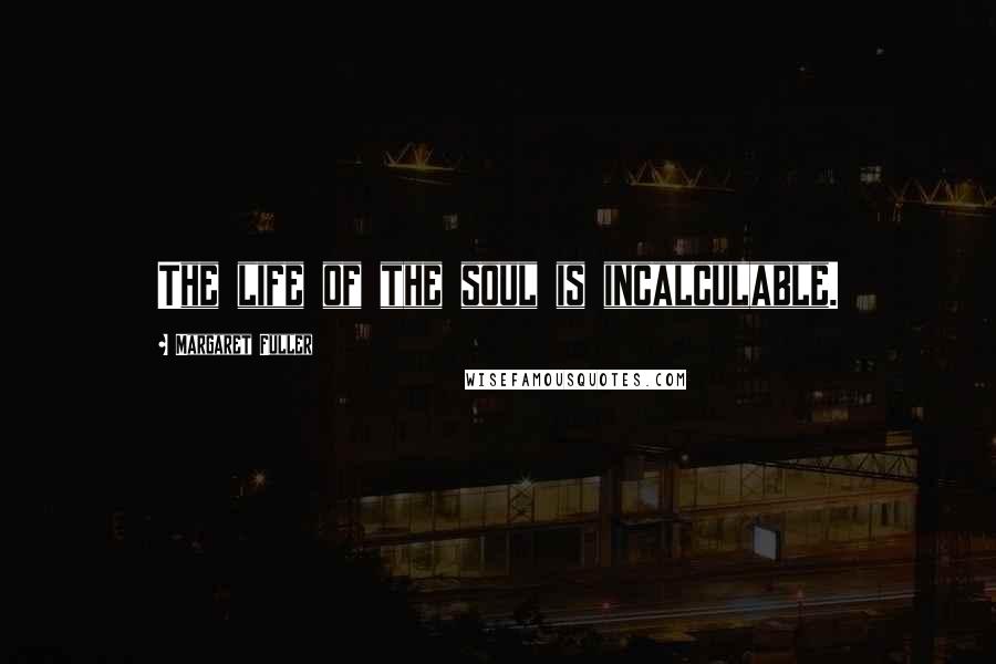 Margaret Fuller Quotes: The life of the soul is incalculable.