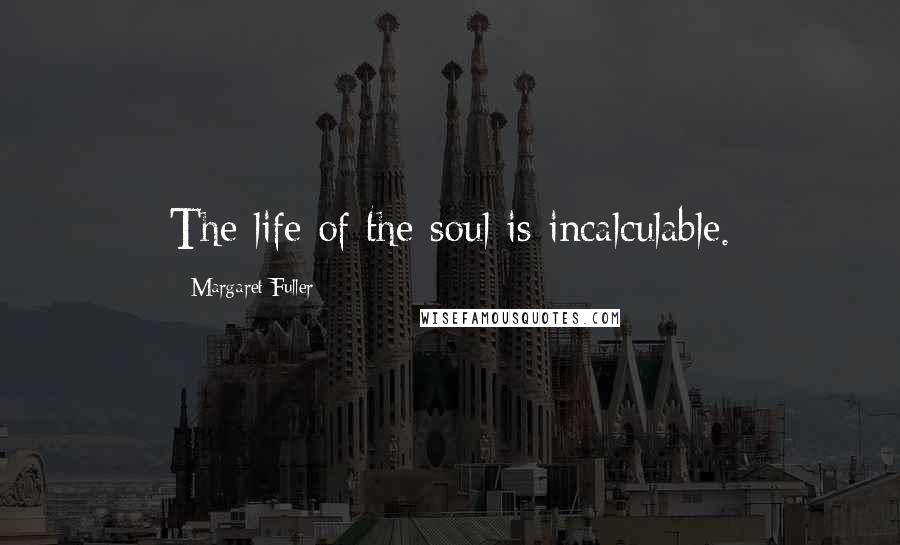 Margaret Fuller Quotes: The life of the soul is incalculable.