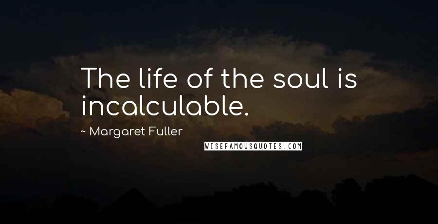 Margaret Fuller Quotes: The life of the soul is incalculable.