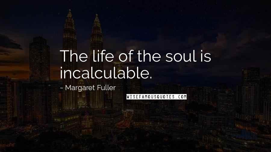 Margaret Fuller Quotes: The life of the soul is incalculable.