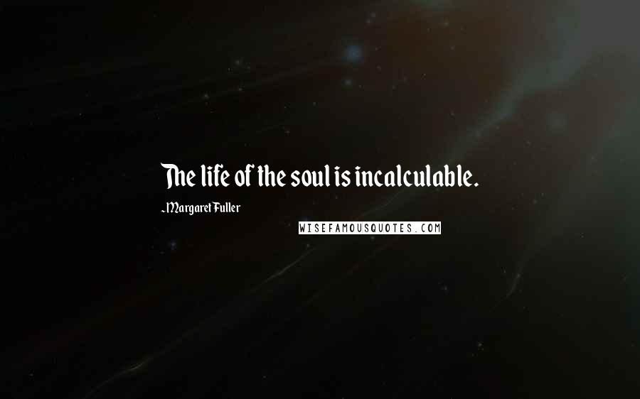 Margaret Fuller Quotes: The life of the soul is incalculable.