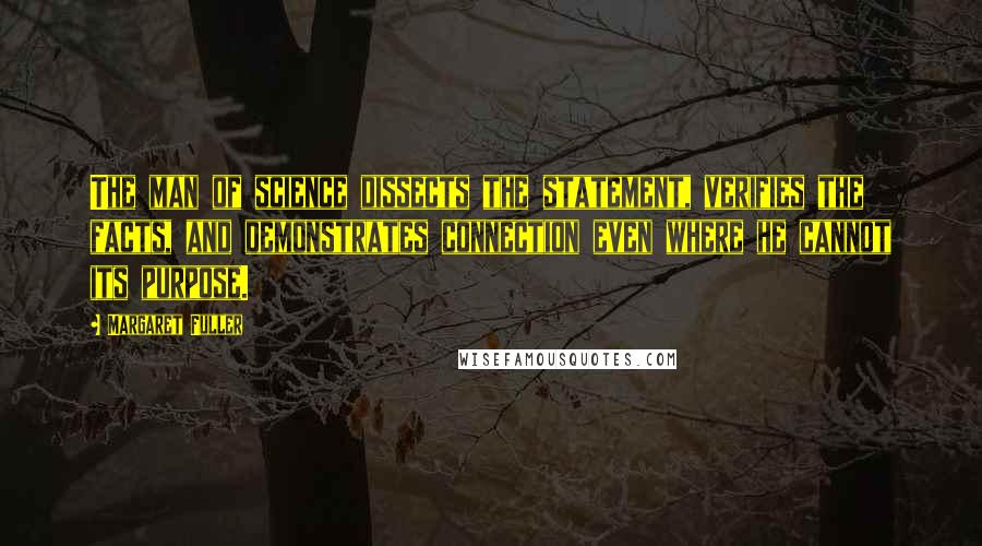 Margaret Fuller Quotes: The man of science dissects the statement, verifies the facts, and demonstrates connection even where he cannot its purpose.