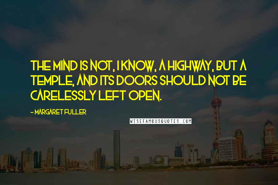 Margaret Fuller Quotes: The mind is not, I know, a highway, but a temple, and its doors should not be carelessly left open.