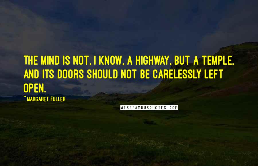 Margaret Fuller Quotes: The mind is not, I know, a highway, but a temple, and its doors should not be carelessly left open.