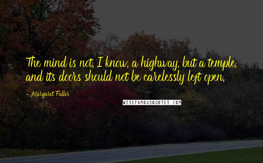 Margaret Fuller Quotes: The mind is not, I know, a highway, but a temple, and its doors should not be carelessly left open.