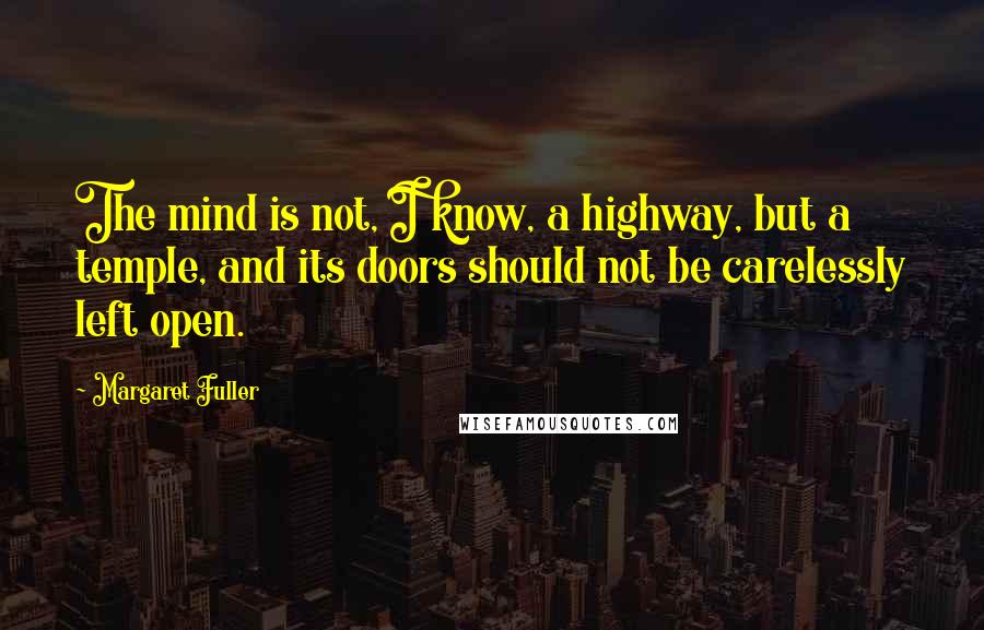 Margaret Fuller Quotes: The mind is not, I know, a highway, but a temple, and its doors should not be carelessly left open.
