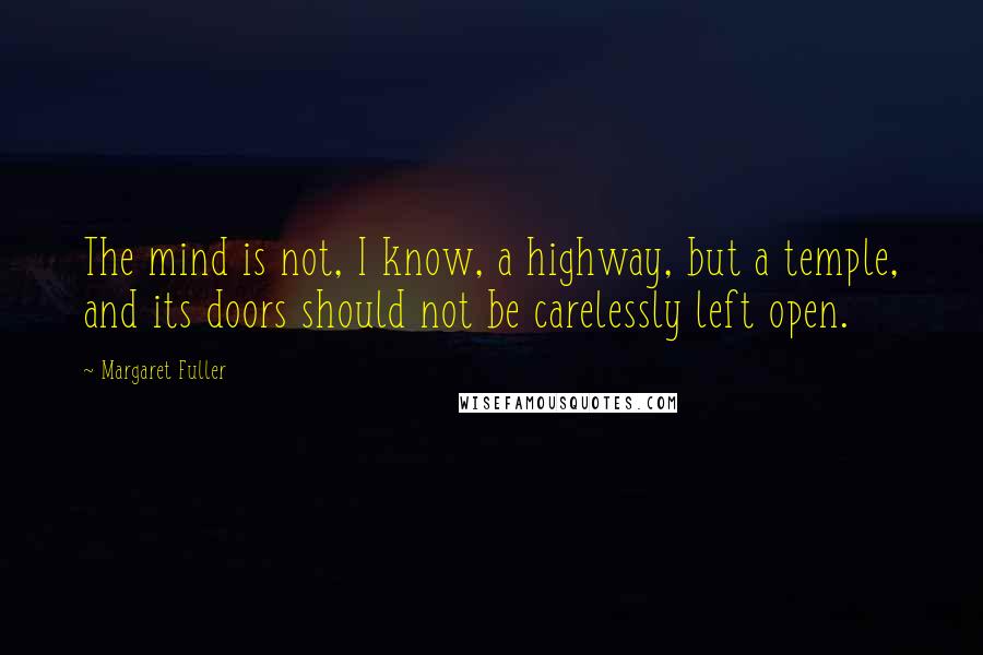 Margaret Fuller Quotes: The mind is not, I know, a highway, but a temple, and its doors should not be carelessly left open.