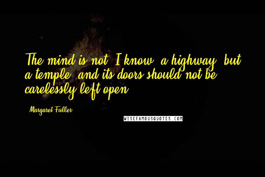 Margaret Fuller Quotes: The mind is not, I know, a highway, but a temple, and its doors should not be carelessly left open.