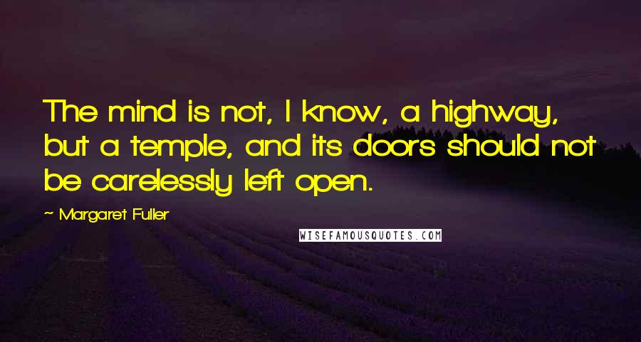 Margaret Fuller Quotes: The mind is not, I know, a highway, but a temple, and its doors should not be carelessly left open.