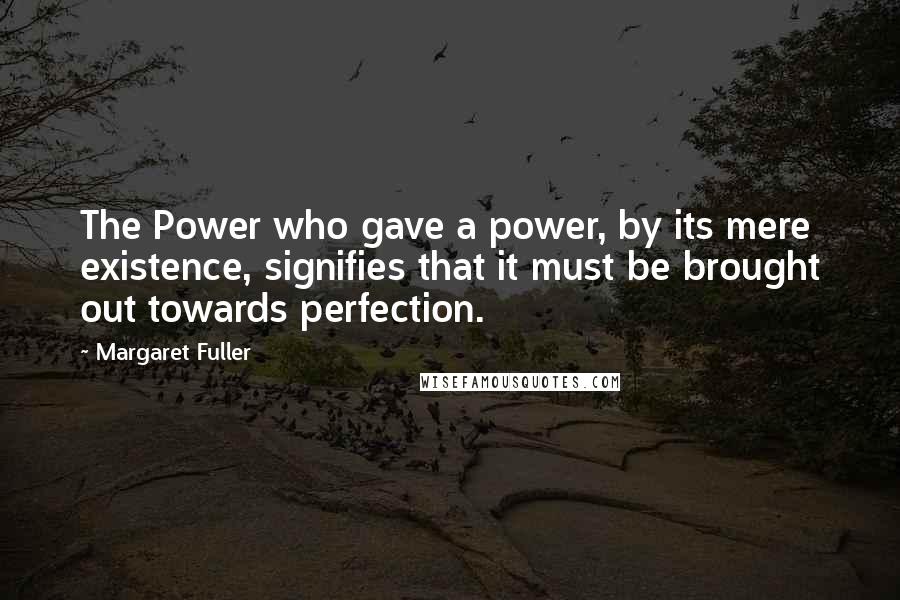 Margaret Fuller Quotes: The Power who gave a power, by its mere existence, signifies that it must be brought out towards perfection.