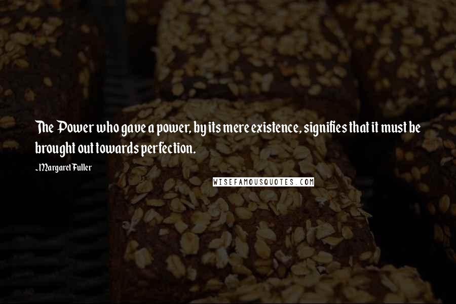 Margaret Fuller Quotes: The Power who gave a power, by its mere existence, signifies that it must be brought out towards perfection.