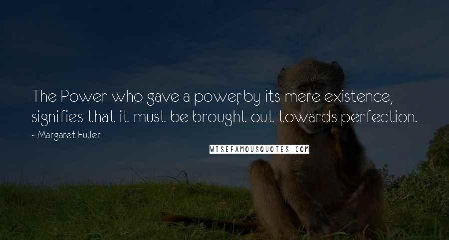 Margaret Fuller Quotes: The Power who gave a power, by its mere existence, signifies that it must be brought out towards perfection.