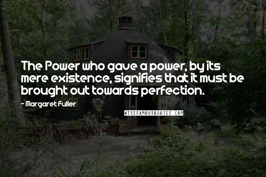 Margaret Fuller Quotes: The Power who gave a power, by its mere existence, signifies that it must be brought out towards perfection.