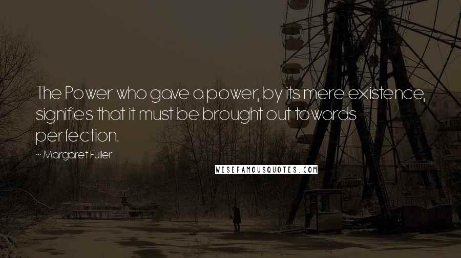 Margaret Fuller Quotes: The Power who gave a power, by its mere existence, signifies that it must be brought out towards perfection.