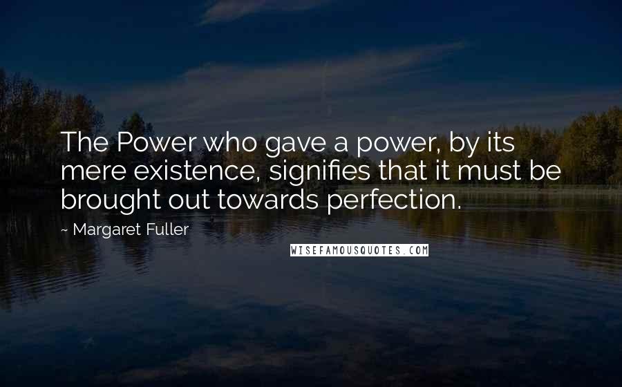 Margaret Fuller Quotes: The Power who gave a power, by its mere existence, signifies that it must be brought out towards perfection.