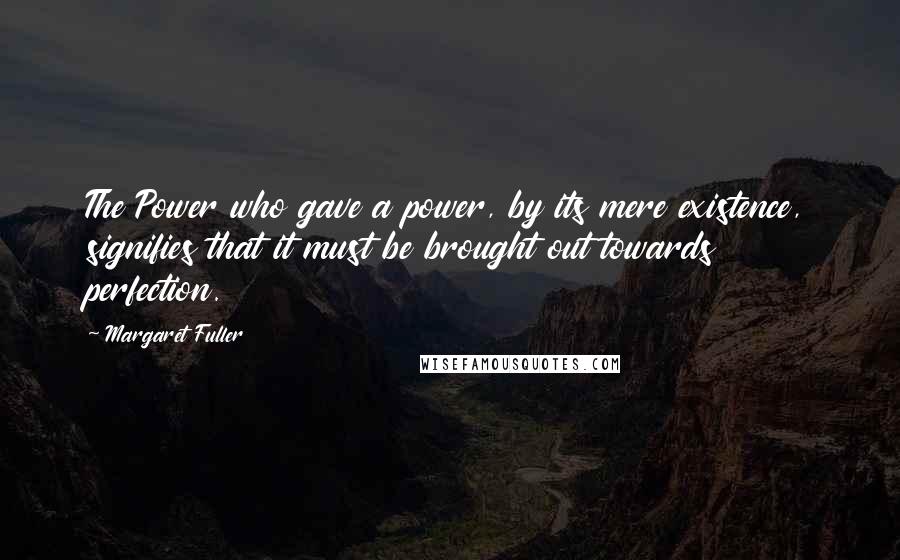 Margaret Fuller Quotes: The Power who gave a power, by its mere existence, signifies that it must be brought out towards perfection.