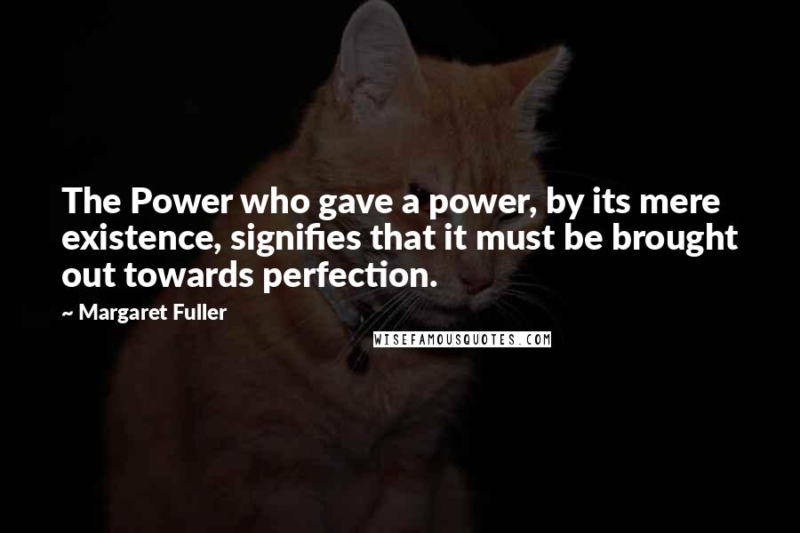 Margaret Fuller Quotes: The Power who gave a power, by its mere existence, signifies that it must be brought out towards perfection.