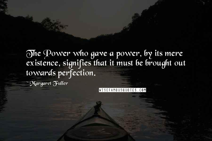 Margaret Fuller Quotes: The Power who gave a power, by its mere existence, signifies that it must be brought out towards perfection.