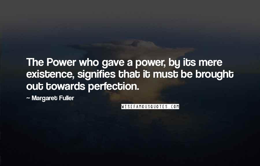 Margaret Fuller Quotes: The Power who gave a power, by its mere existence, signifies that it must be brought out towards perfection.