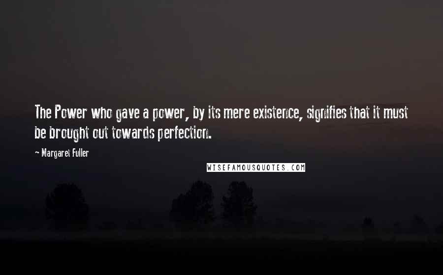 Margaret Fuller Quotes: The Power who gave a power, by its mere existence, signifies that it must be brought out towards perfection.