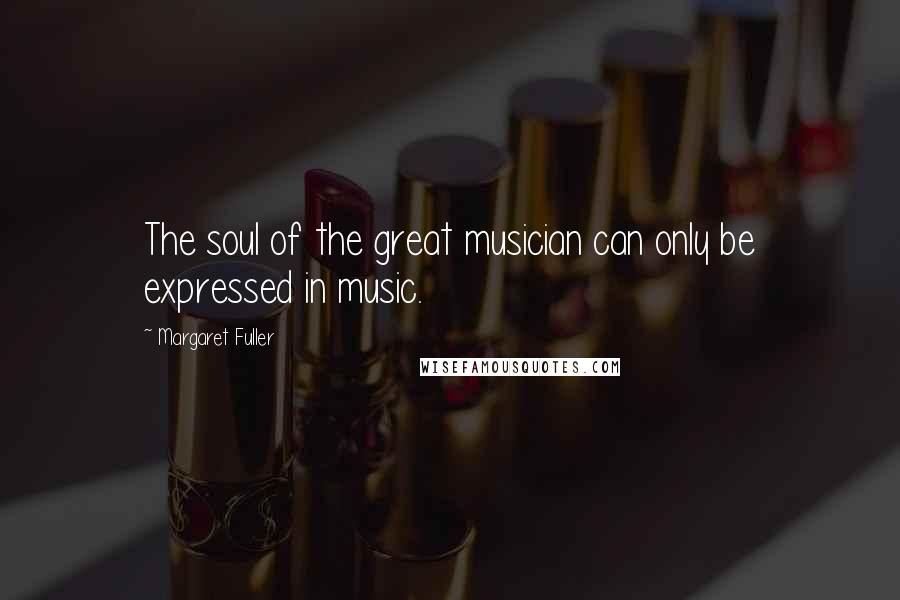Margaret Fuller Quotes: The soul of the great musician can only be expressed in music.