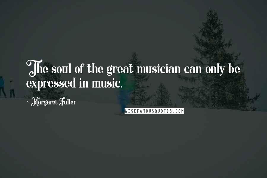 Margaret Fuller Quotes: The soul of the great musician can only be expressed in music.