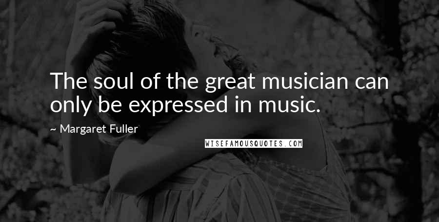 Margaret Fuller Quotes: The soul of the great musician can only be expressed in music.