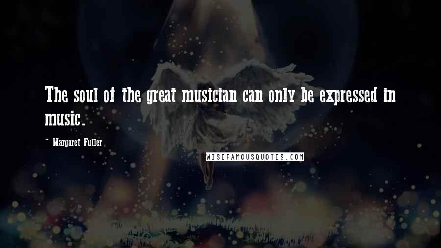 Margaret Fuller Quotes: The soul of the great musician can only be expressed in music.