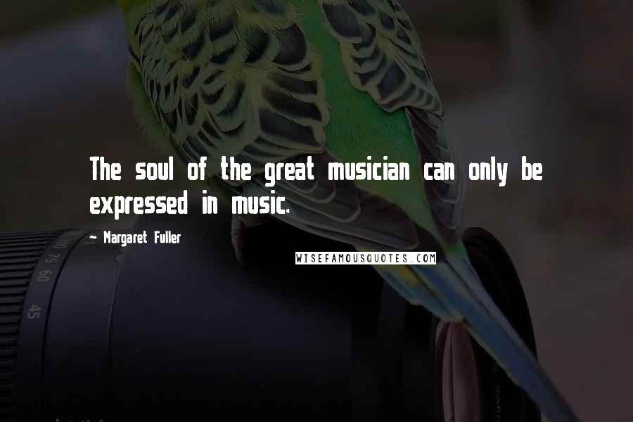 Margaret Fuller Quotes: The soul of the great musician can only be expressed in music.