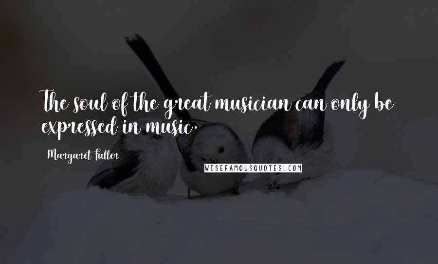 Margaret Fuller Quotes: The soul of the great musician can only be expressed in music.