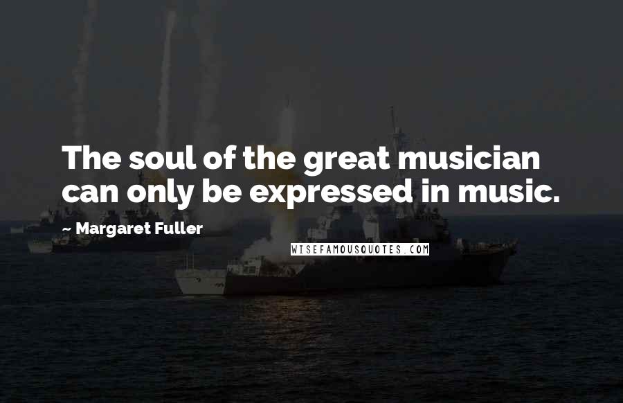 Margaret Fuller Quotes: The soul of the great musician can only be expressed in music.